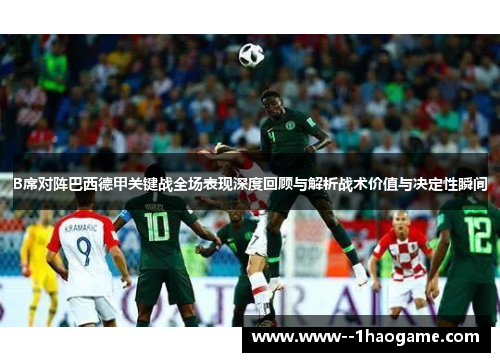 B席对阵巴西德甲关键战全场表现深度回顾与解析战术价值与决定性瞬间 B席对阵巴西德甲关键战全场表现深度回顾与解析战术价值与决定性瞬间