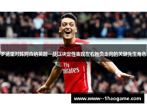 罗德里对阵阿森纳英超一战以决定性表现左右胜负走向的关键先生角色 罗德里对阵阿森纳英超一战以决定性表现左右胜负走向的关键先生角色