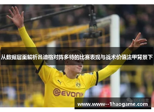 从数据层面解析吕迪格对阵多特的比赛表现与战术价值法甲背景下 从数据层面解析吕迪格对阵多特的比赛表现与战术价值法甲背景下