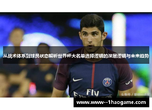 从战术体系到球员状态解析世界杯大名单选择逻辑的深层逻辑与未来趋势 从战术体系到球员状态解析世界杯大名单选择逻辑的深层逻辑与未来趋势