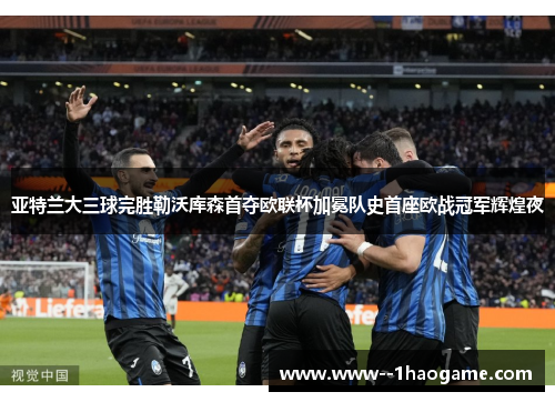 亚特兰大三球完胜勒沃库森首夺欧联杯加冕队史首座欧战冠军辉煌夜