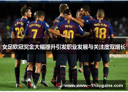 女足欧冠奖金大幅提升引发职业发展与关注度双增长 女足欧冠奖金大幅提升引发职业发展与关注度双增长