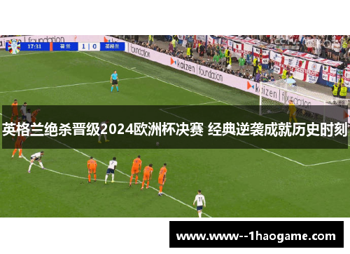 英格兰绝杀晋级2024欧洲杯决赛 经典逆袭成就历史时刻
