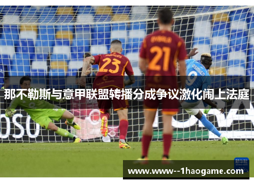 那不勒斯与意甲联盟转播分成争议激化闹上法庭