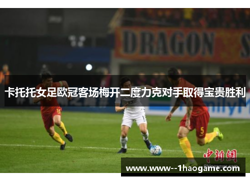 卡托托女足欧冠客场梅开二度力克对手取得宝贵胜利