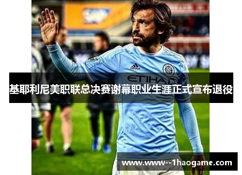 基耶利尼美职联总决赛谢幕职业生涯正式宣布退役