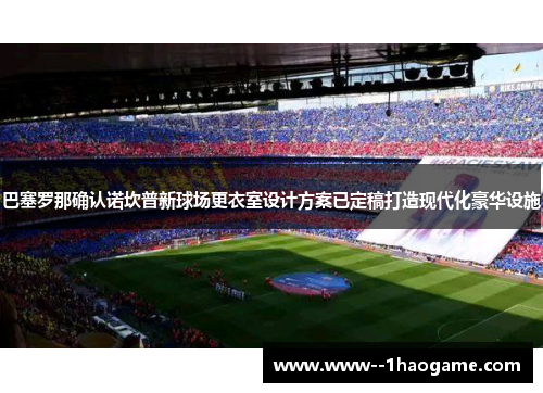 巴塞罗那确认诺坎普新球场更衣室设计方案已定稿打造现代化豪华设施