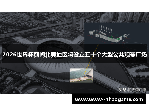 2026世界杯期间北美地区将设立五十个大型公共观赛广场 2026世界杯期间北美地区将设立五十个大型公共观赛广场