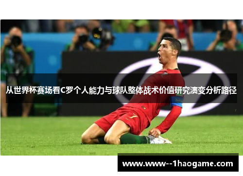 从世界杯赛场看C罗个人能力与球队整体战术价值研究演变分析路径 从世界杯赛场看C罗个人能力与球队整体战术价值研究演变分析路径