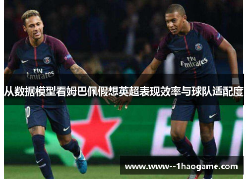 从数据模型看姆巴佩假想英超表现效率与球队适配度 从数据模型看姆巴佩假想英超表现效率与球队适配度