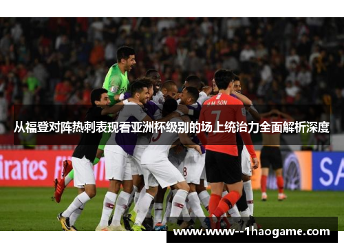 从福登对阵热刺表现看亚洲杯级别的场上统治力全面解析深度 从福登对阵热刺表现看亚洲杯级别的场上统治力全面解析深度