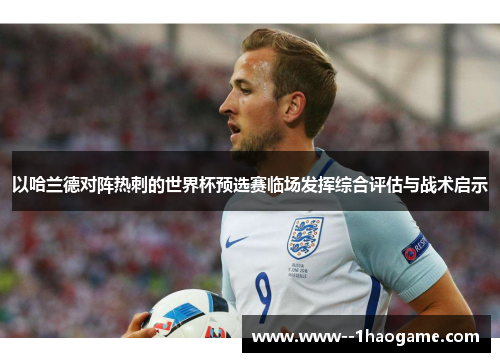 以哈兰德对阵热刺的世界杯预选赛临场发挥综合评估与战术启示 以哈兰德对阵热刺的世界杯预选赛临场发挥综合评估与战术启示