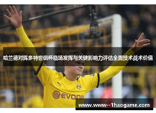 哈兰德对阵多特世俱杯临场发挥与关键影响力评估全面技术战术价值