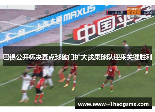 巴锡公开杯决赛点球破门扩大战果球队迎来关键胜利