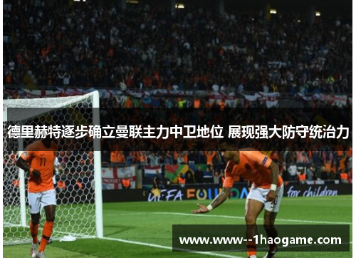 德里赫特逐步确立曼联主力中卫地位 展现强大防守统治力