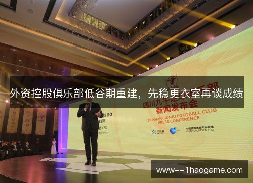 外资控股俱乐部低谷期重建,先稳更衣室再谈成绩 外资控股俱乐部低谷期重建,先稳更衣室再谈成绩