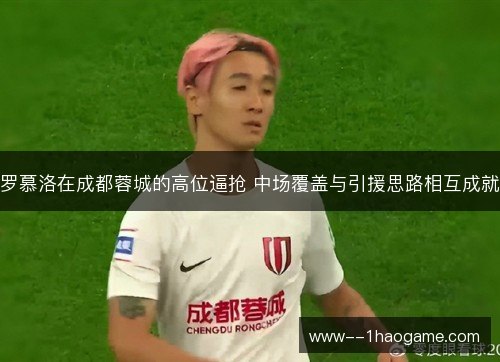 罗慕洛在成都蓉城的高位逼抢 中场覆盖与引援思路相互成就 罗慕洛在成都蓉城的高位逼抢 中场覆盖与引援思路相互成就